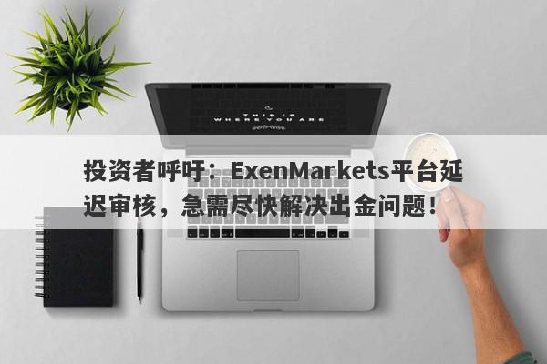 投资者呼吁：ExenMarkets平台延迟审核，急需尽快解决出金问题！