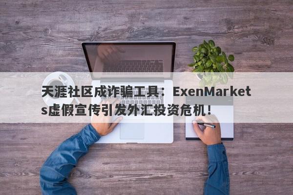 天涯社区成诈骗工具：ExenMarkets虚假宣传引发外汇投资危机！