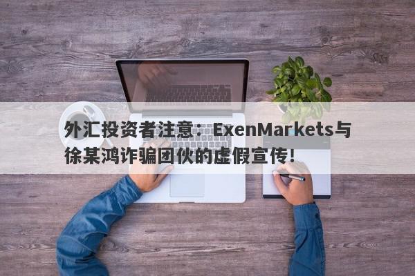 外汇投资者注意：ExenMarkets与徐某鸿诈骗团伙的虚假宣传！