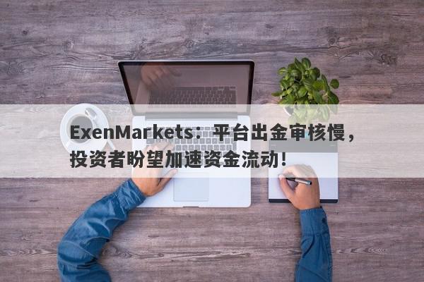 ExenMarkets：平台出金审核慢，投资者盼望加速资金流动！