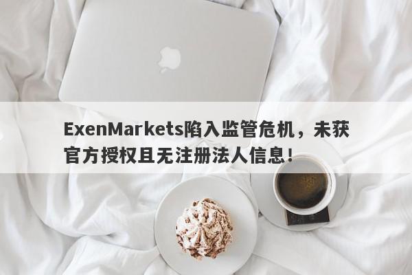 ExenMarkets陷入监管危机，未获官方授权且无注册法人信息！