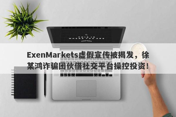 ExenMarkets虚假宣传被揭发，徐某鸿诈骗团伙借社交平台操控投资！