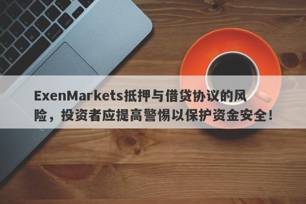 ExenMarkets抵押与借贷协议的风险，投资者应提高警惕以保护资金安全！