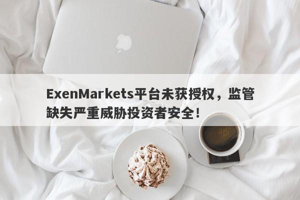 ExenMarkets平台未获授权，监管缺失严重威胁投资者安全！