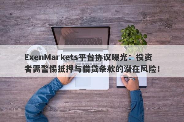 ExenMarkets平台协议曝光：投资者需警惕抵押与借贷条款的潜在风险！