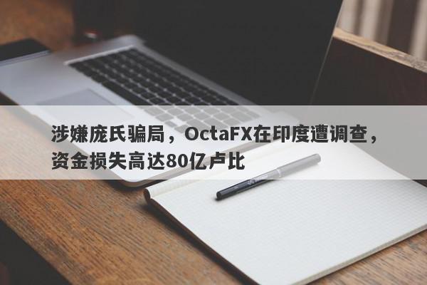 涉嫌庞氏骗局，OctaFX在印度遭调查，资金损失高达80亿卢比