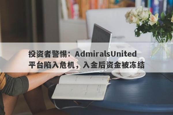 投资者警惕：AdmiralsUnited平台陷入危机，入金后资金被冻结