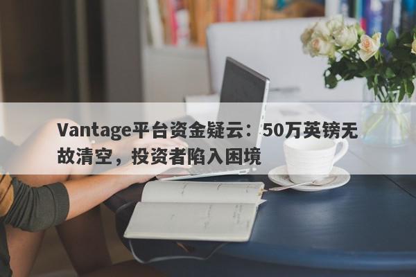 Vantage平台资金疑云：50万英镑无故清空，投资者陷入困境