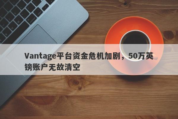 Vantage平台资金危机加剧，50万英镑账户无故清空