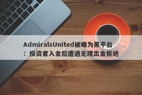 AdmiralsUnited被曝为黑平台：投资者入金后遭遇无理出金拒绝