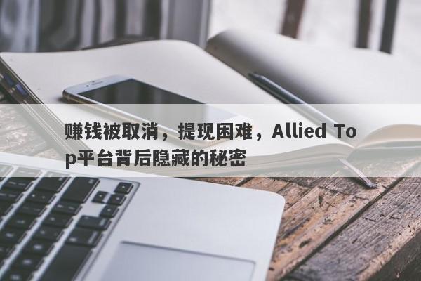 赚钱被取消，提现困难，Allied Top平台背后隐藏的秘密