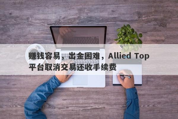 赚钱容易，出金困难，Allied Top平台取消交易还收手续费