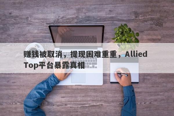 赚钱被取消，提现困难重重，Allied Top平台暴露真相