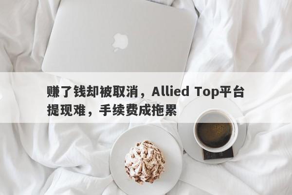 赚了钱却被取消，Allied Top平台提现难，手续费成拖累