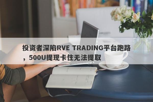 投资者深陷RVE TRADING平台跑路，500U提现卡住无法提取