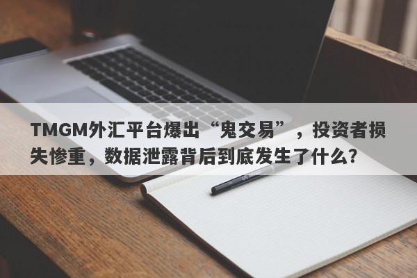 TMGM外汇平台爆出“鬼交易”，投资者损失惨重，数据泄露背后到底发生了什么？