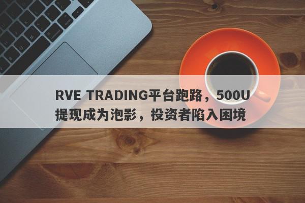 RVE TRADING平台跑路，500U提现成为泡影，投资者陷入困境