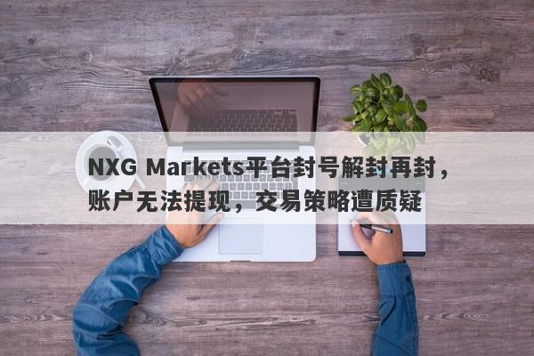 NXG Markets平台封号解封再封，账户无法提现，交易策略遭质疑