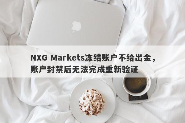 NXG Markets冻结账户不给出金，账户封禁后无法完成重新验证