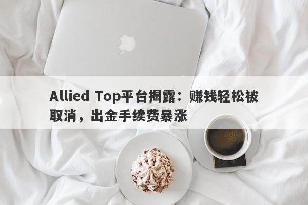 Allied Top平台揭露：赚钱轻松被取消，出金手续费暴涨