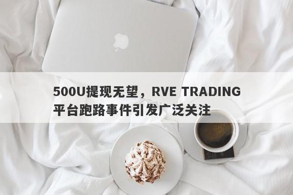 500U提现无望，RVE TRADING平台跑路事件引发广泛关注