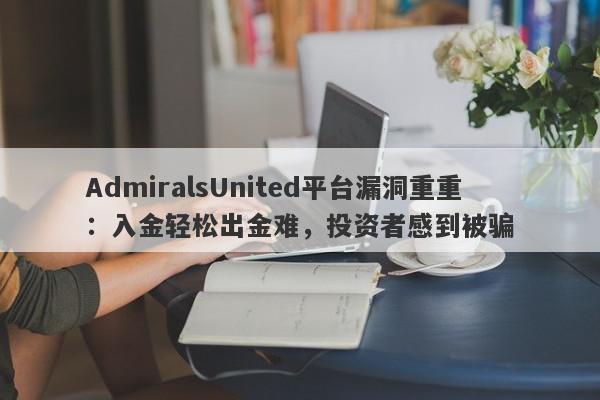 AdmiralsUnited平台漏洞重重：入金轻松出金难，投资者感到被骗