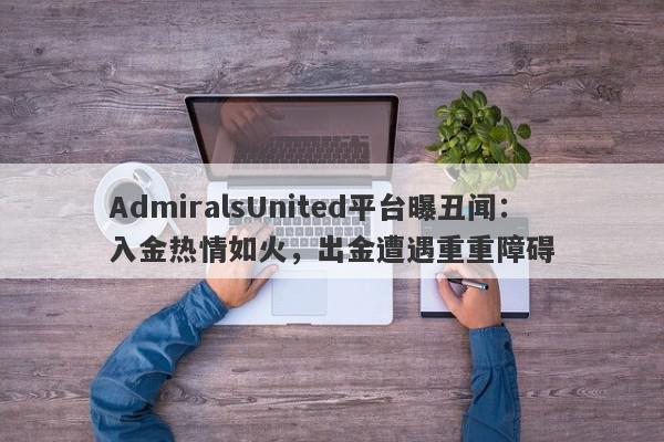 AdmiralsUnited平台曝丑闻：入金热情如火，出金遭遇重重障碍