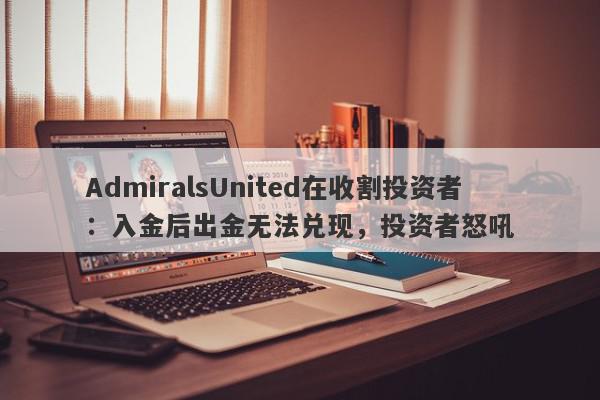 AdmiralsUnited在收割投资者：入金后出金无法兑现，投资者怒吼