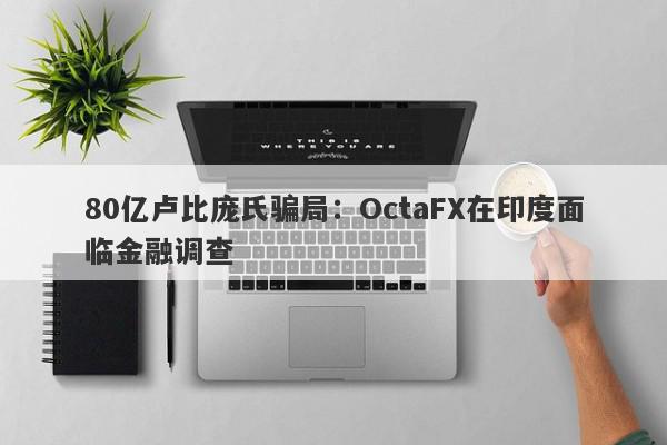 80亿卢比庞氏骗局：OctaFX在印度面临金融调查