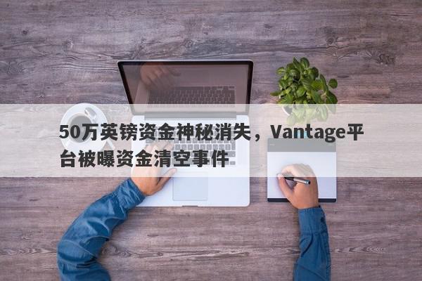 50万英镑资金神秘消失，Vantage平台被曝资金清空事件