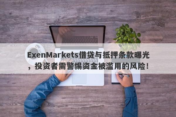 ExenMarkets借贷与抵押条款曝光，投资者需警惕资金被滥用的风险！