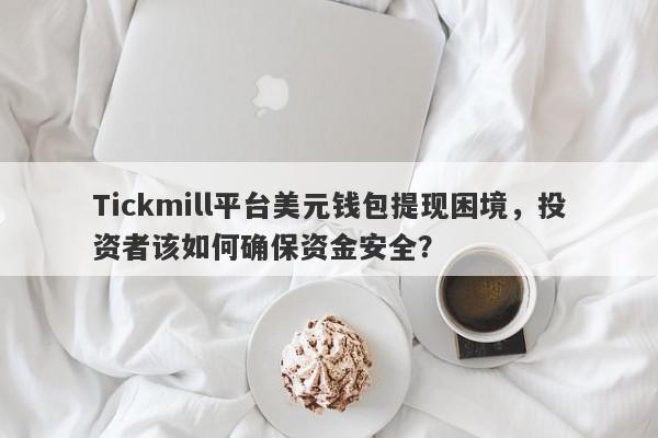 Tickmill平台美元钱包提现困境，投资者该如何确保资金安全？