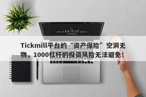 Tickmill平台的“资产保险”空洞无物，1000杠杆的投资风险无法避免！