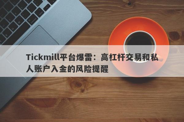 Tickmill平台爆雷：高杠杆交易和私人账户入金的风险提醒