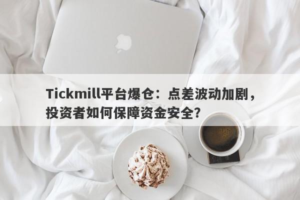 Tickmill平台爆仓：点差波动加剧，投资者如何保障资金安全？