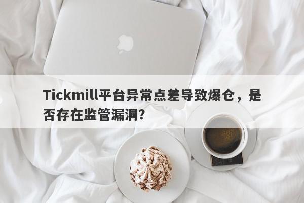 Tickmill平台异常点差导致爆仓，是否存在监管漏洞？