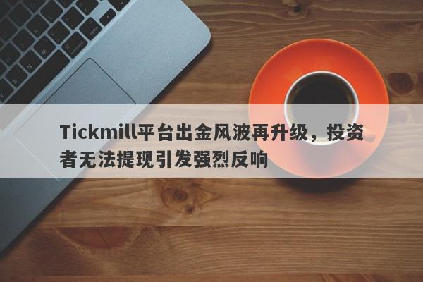 Tickmill平台出金风波再升级，投资者无法提现引发强烈反响