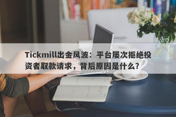 Tickmill出金风波：平台屡次拒绝投资者取款请求，背后原因是什么？