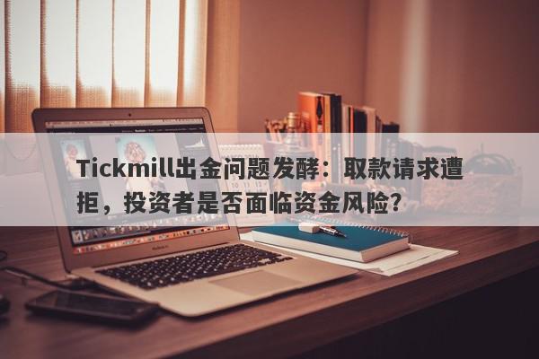 Tickmill出金问题发酵：取款请求遭拒，投资者是否面临资金风险？