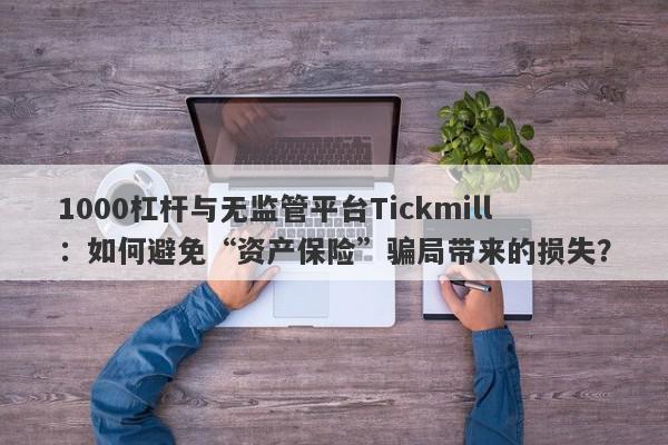 1000杠杆与无监管平台Tickmill：如何避免“资产保险”骗局带来的损失？