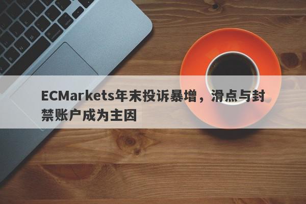 ECMarkets年末投诉暴增，滑点与封禁账户成为主因