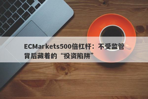 ECMarkets500倍杠杆：不受监管背后藏着的“投资陷阱”