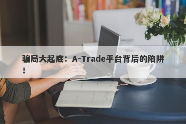 骗局大起底：A-Trade平台背后的陷阱！