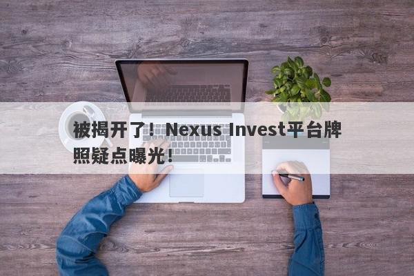 被揭开了！Nexus Invest平台牌照疑点曝光！