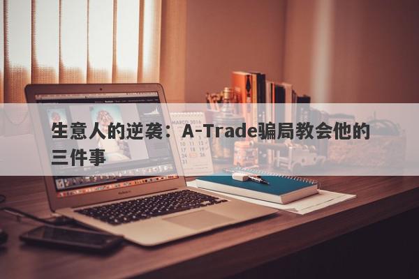 生意人的逆袭：A-Trade骗局教会他的三件事