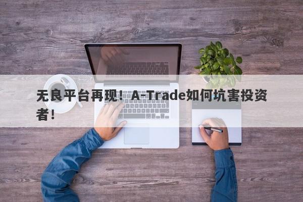 无良平台再现！A-Trade如何坑害投资者！