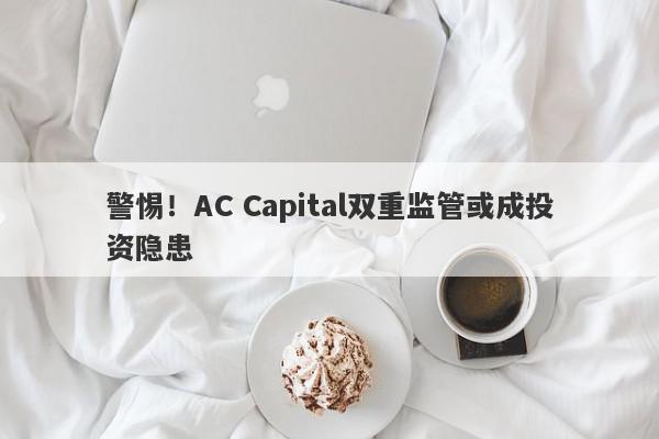 警惕！AC Capital双重监管或成投资隐患