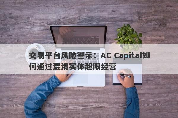 交易平台风险警示：AC Capital如何通过混淆实体超限经营