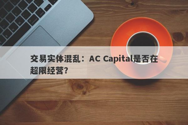 交易实体混乱：AC Capital是否在超限经营？