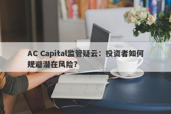 AC Capital监管疑云：投资者如何规避潜在风险？